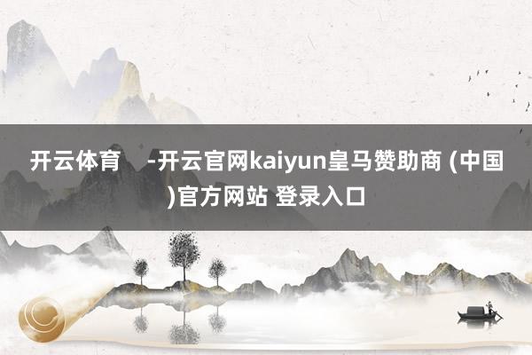 开云体育    -开云官网kaiyun皇马赞助商 (中国)官方网站 登录入口