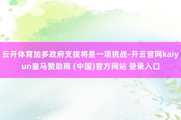 云开体育加多政府支拨将是一项挑战-开云官网kaiyun皇马赞助商 (中国)官方网站 登录入口