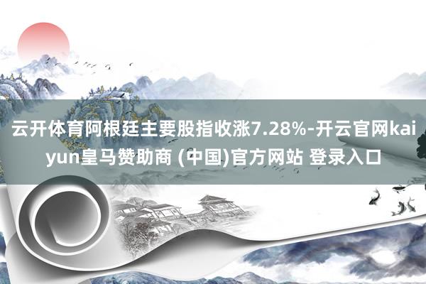 云开体育阿根廷主要股指收涨7.28%-开云官网kaiyun皇马赞助商 (中国)官方网站 登录入口