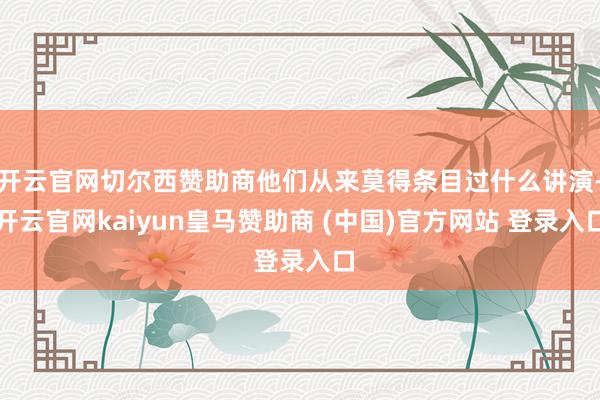 开云官网切尔西赞助商他们从来莫得条目过什么讲演-开云官网kaiyun皇马赞助商 (中国)官方网站 登录入口
