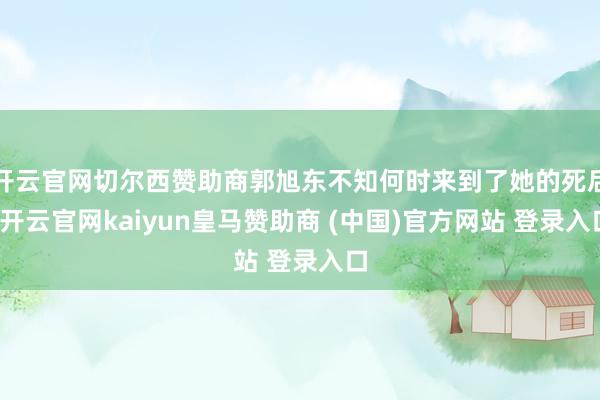 开云官网切尔西赞助商郭旭东不知何时来到了她的死后-开云官网kaiyun皇马赞助商 (中国)官方网站 登录入口