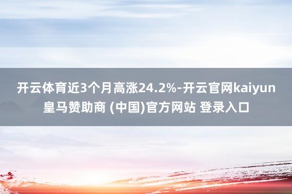 开云体育近3个月高涨24.2%-开云官网kaiyun皇马赞助商 (中国)官方网站 登录入口