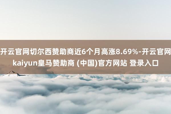 开云官网切尔西赞助商近6个月高涨8.69%-开云官网kaiyun皇马赞助商 (中国)官方网站 登录入口