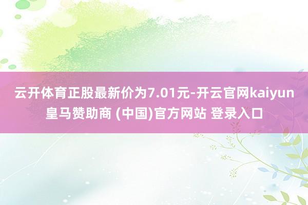 云开体育正股最新价为7.01元-开云官网kaiyun皇马赞助商 (中国)官方网站 登录入口