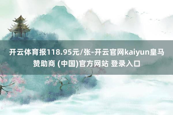 开云体育报118.95元/张-开云官网kaiyun皇马赞助商 (中国)官方网站 登录入口