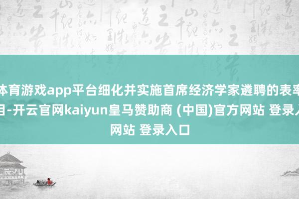 体育游戏app平台细化并实施首席经济学家遴聘的表率条目-开云官网kaiyun皇马赞助商 (中国)官方网站 登录入口