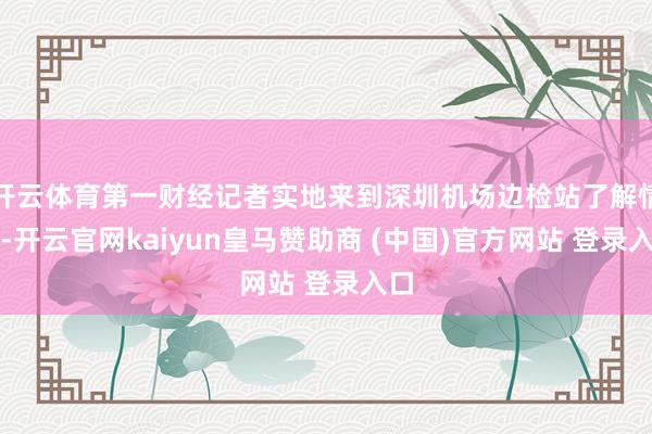 开云体育第一财经记者实地来到深圳机场边检站了解情况-开云官网kaiyun皇马赞助商 (中国)官方网站 登录入口