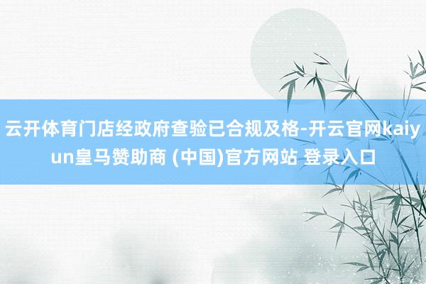 云开体育门店经政府查验已合规及格-开云官网kaiyun皇马赞助商 (中国)官方网站 登录入口