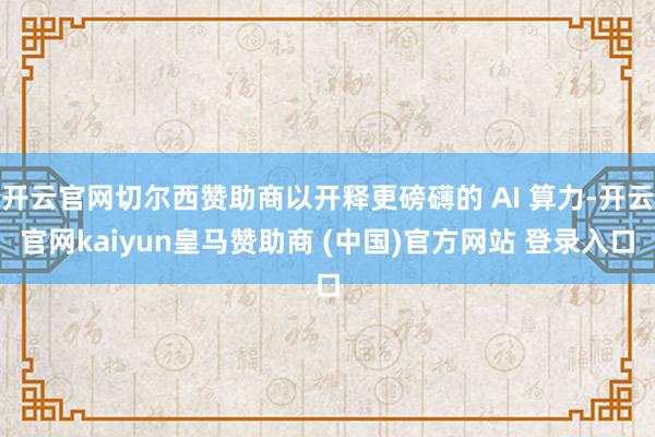 开云官网切尔西赞助商以开释更磅礴的 AI 算力-开云官网kaiyun皇马赞助商 (中国)官方网站 登录入口