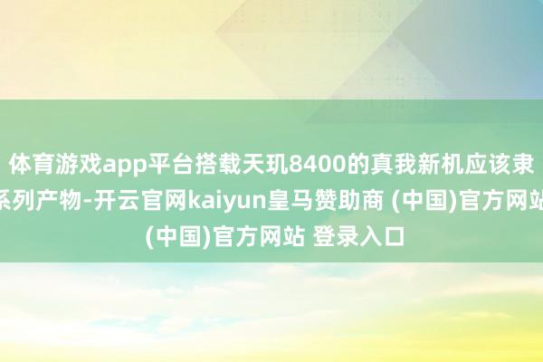 体育游戏app平台搭载天玑8400的真我新机应该隶属于Neo系列产物-开云官网kaiyun皇马赞助商 (中国)官方网站 登录入口