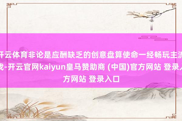 开云体育非论是应酬缺乏的创意盘算使命一经畅玩主流游戏-开云官网kaiyun皇马赞助商 (中国)官方网站 登录入口