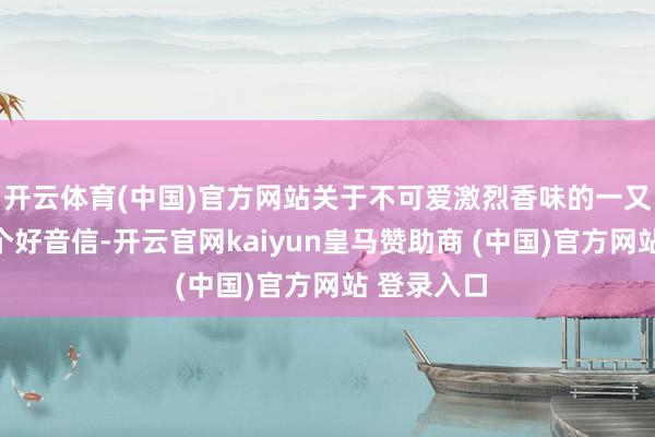开云体育(中国)官方网站关于不可爱激烈香味的一又友来说是个好音信-开云官网kaiyun皇马赞助商 (中国)官方网站 登录入口
