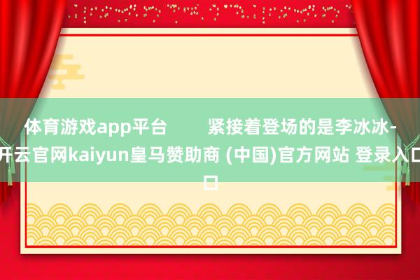 体育游戏app平台        紧接着登场的是李冰冰-开云官网kaiyun皇马赞助商 (中国)官方网站 登录入口