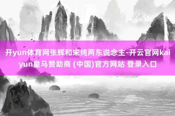 开yun体育网张辉和宋纯两东说念主-开云官网kaiyun皇马赞助商 (中国)官方网站 登录入口