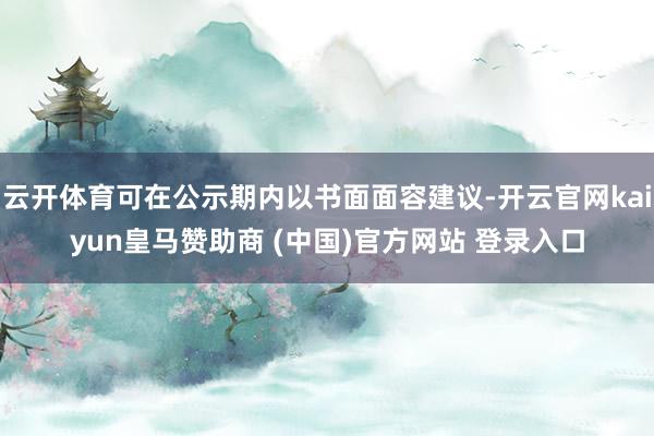 云开体育可在公示期内以书面面容建议-开云官网kaiyun皇马赞助商 (中国)官方网站 登录入口