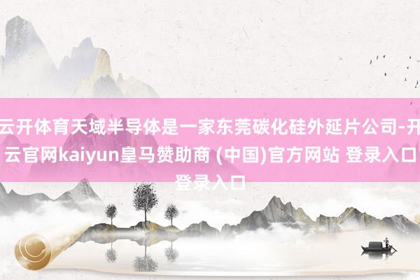 云开体育天域半导体是一家东莞碳化硅外延片公司-开云官网kaiyun皇马赞助商 (中国)官方网站 登录入口