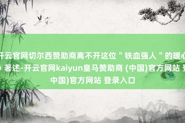 开云官网切尔西赞助商离不开这位＂铁血强人＂的暖心跟随！》著述-开云官网kaiyun皇马赞助商 (中国)官方网站 登录入口