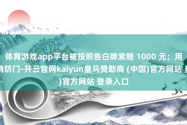 体育游戏app平台被按照告白牌索赔 1000 元；用劲拉开消防门-开云官网kaiyun皇马赞助商 (中国)官方网站 登录入口