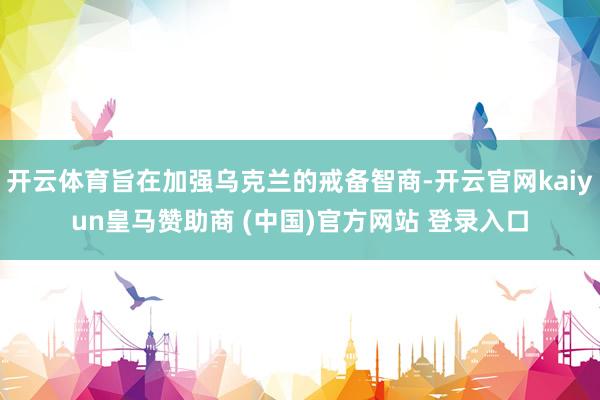 开云体育旨在加强乌克兰的戒备智商-开云官网kaiyun皇马赞助商 (中国)官方网站 登录入口