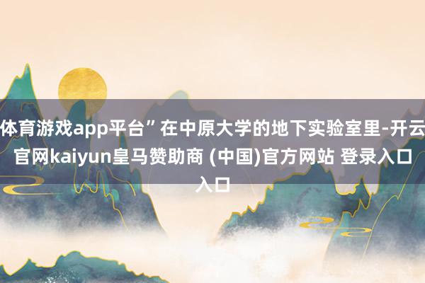 体育游戏app平台”在中原大学的地下实验室里-开云官网kaiyun皇马赞助商 (中国)官方网站 登录入口