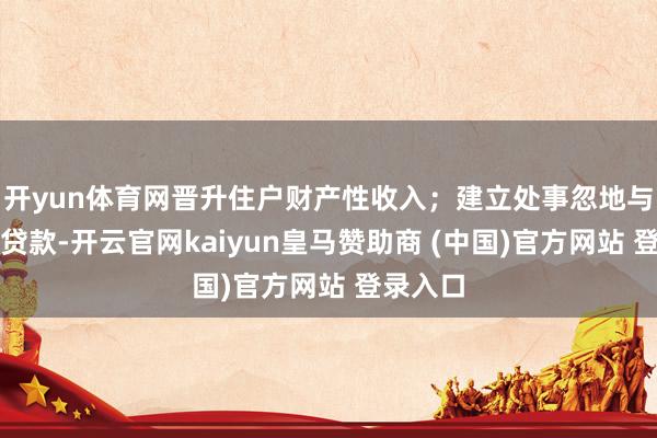 开yun体育网晋升住户财产性收入；建立处事忽地与养老再贷款-开云官网kaiyun皇马赞助商 (中国)官方网站 登录入口