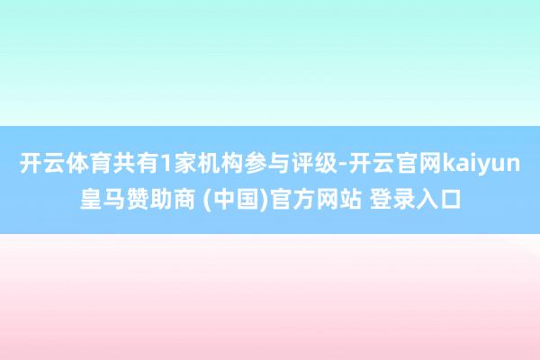 开云体育共有1家机构参与评级-开云官网kaiyun皇马赞助商 (中国)官方网站 登录入口