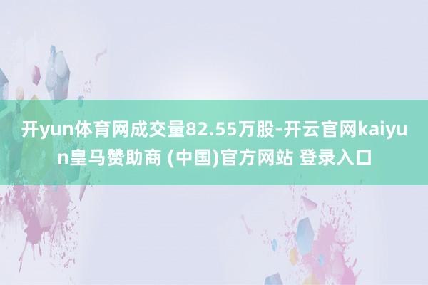 开yun体育网成交量82.55万股-开云官网kaiyun皇马赞助商 (中国)官方网站 登录入口