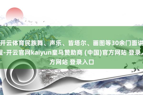 开云体育民族舞、声乐、皆塔尔、画图等30余门面讲课程-开云官网kaiyun皇马赞助商 (中国)官方网站 登录入口