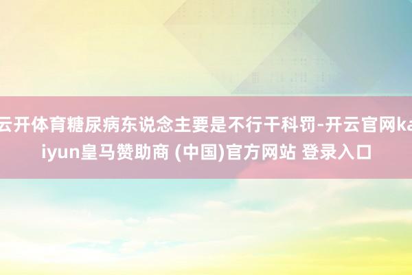 云开体育糖尿病东说念主要是不行干科罚-开云官网kaiyun皇马赞助商 (中国)官方网站 登录入口