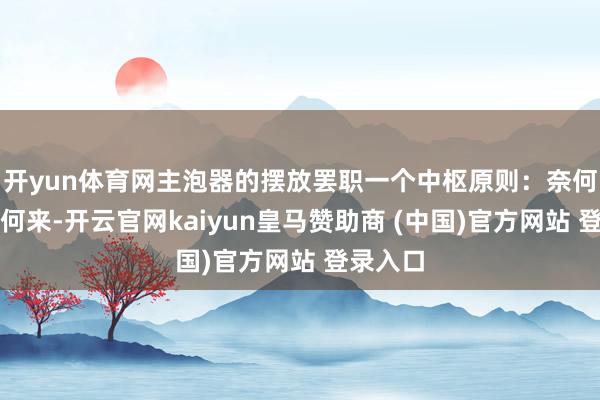 开yun体育网主泡器的摆放罢职一个中枢原则：奈何顺遂奈何来-开云官网kaiyun皇马赞助商 (中国)官方网站 登录入口