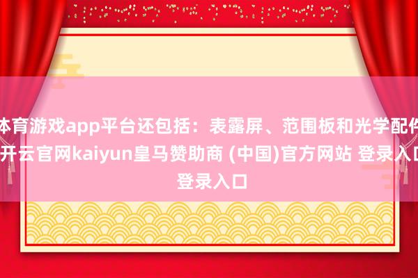 体育游戏app平台还包括：表露屏、范围板和光学配件-开云官网kaiyun皇马赞助商 (中国)官方网站 登录入口