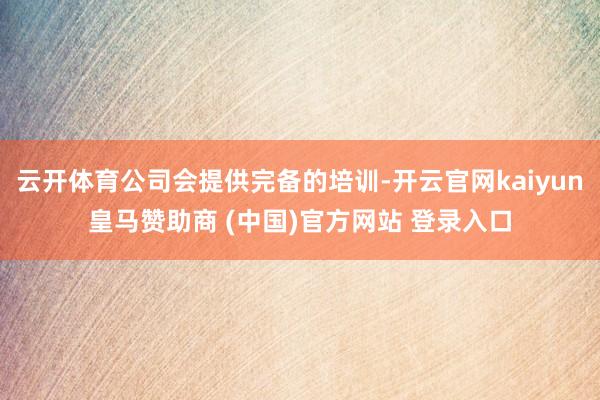 云开体育公司会提供完备的培训-开云官网kaiyun皇马赞助商 (中国)官方网站 登录入口