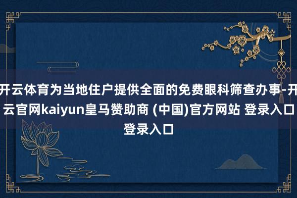 开云体育为当地住户提供全面的免费眼科筛查办事-开云官网kaiyun皇马赞助商 (中国)官方网站 登录入口