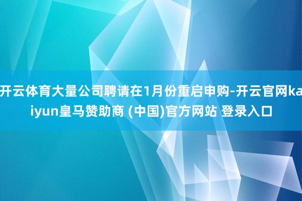 开云体育大量公司聘请在1月份重启申购-开云官网kaiyun皇马赞助商 (中国)官方网站 登录入口