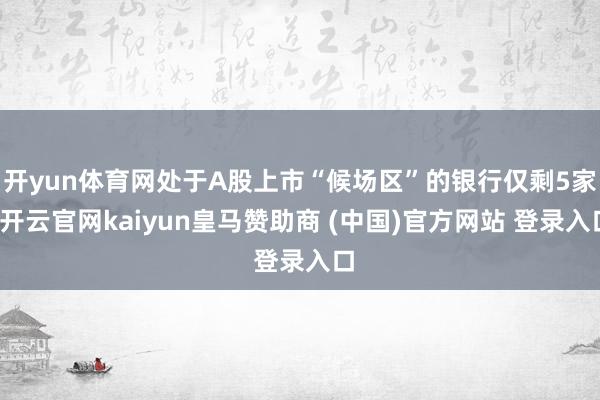 开yun体育网处于A股上市“候场区”的银行仅剩5家-开云官网kaiyun皇马赞助商 (中国)官方网站 登录入口