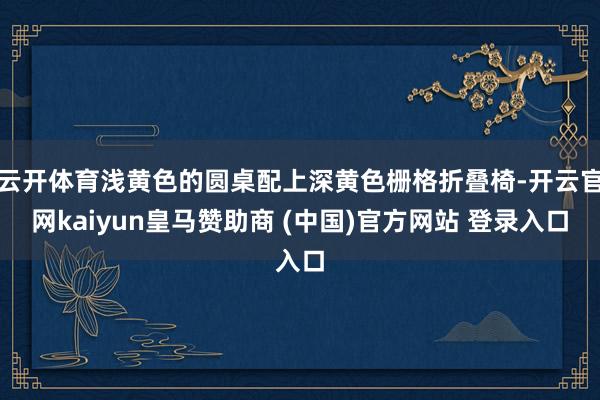云开体育浅黄色的圆桌配上深黄色栅格折叠椅-开云官网kaiyun皇马赞助商 (中国)官方网站 登录入口