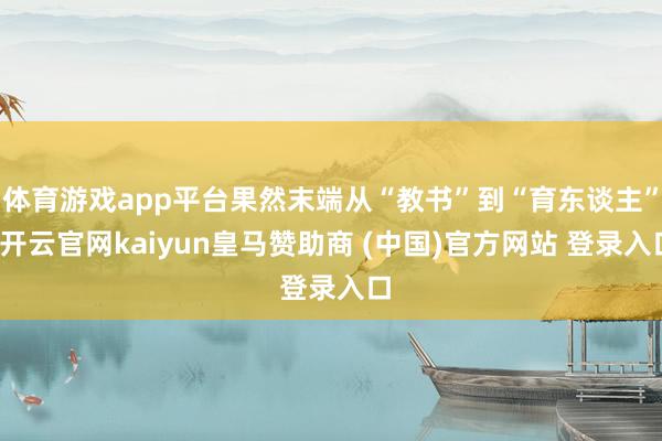体育游戏app平台果然末端从“教书”到“育东谈主”-开云官网kaiyun皇马赞助商 (中国)官方网站 登录入口
