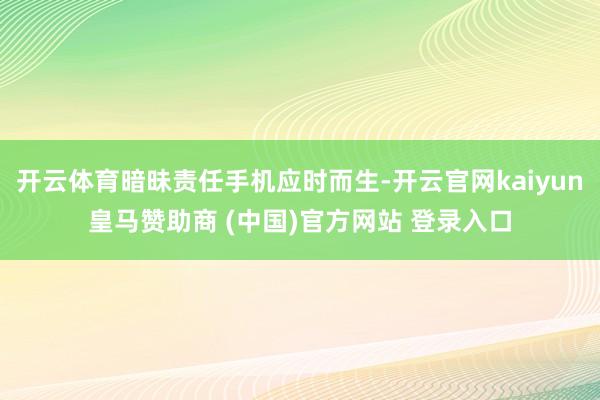 开云体育暗昧责任手机应时而生-开云官网kaiyun皇马赞助商 (中国)官方网站 登录入口