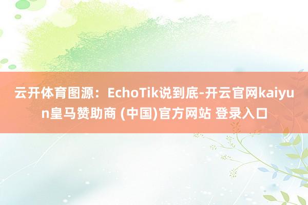 云开体育图源：EchoTik说到底-开云官网kaiyun皇马赞助商 (中国)官方网站 登录入口