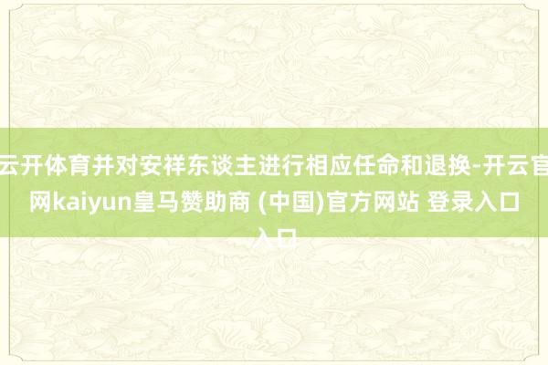 云开体育并对安祥东谈主进行相应任命和退换-开云官网kaiyun皇马赞助商 (中国)官方网站 登录入口