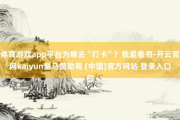 体育游戏app平台为啥去“打卡”？我爱看书-开云官网kaiyun皇马赞助商 (中国)官方网站 登录入口
