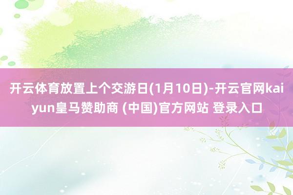 开云体育放置上个交游日(1月10日)-开云官网kaiyun皇马赞助商 (中国)官方网站 登录入口