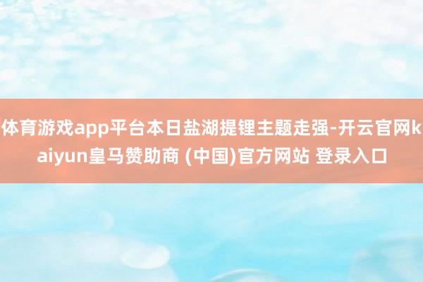 体育游戏app平台本日盐湖提锂主题走强-开云官网kaiyun皇马赞助商 (中国)官方网站 登录入口