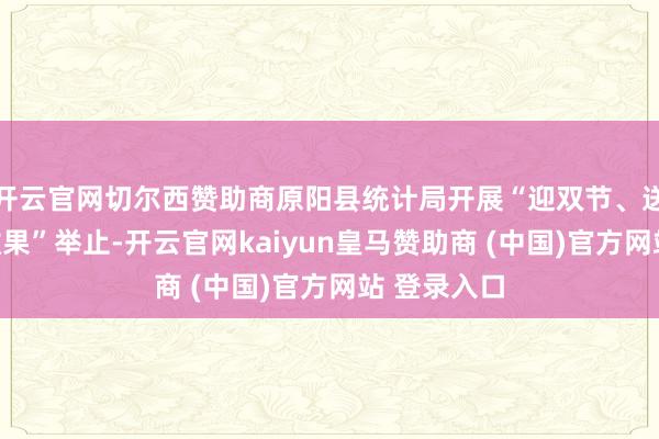 开云官网切尔西赞助商原阳县统计局开展“迎双节、送善良、固效果”举止-开云官网kaiyun皇马赞助商 (中国)官方网站 登录入口