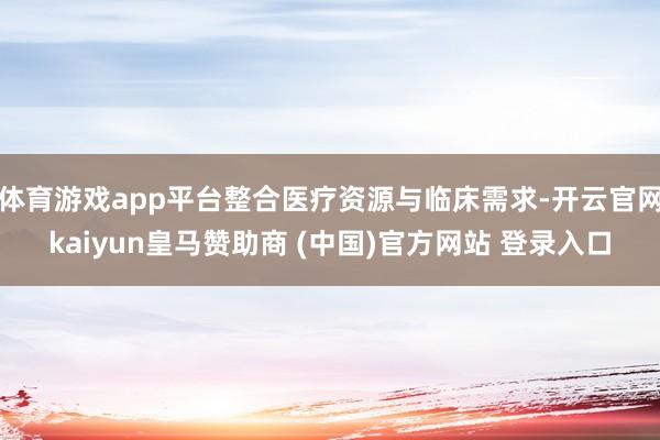 体育游戏app平台整合医疗资源与临床需求-开云官网kaiyun皇马赞助商 (中国)官方网站 登录入口