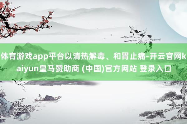 体育游戏app平台以清热解毒、和胃止痛-开云官网kaiyun皇马赞助商 (中国)官方网站 登录入口