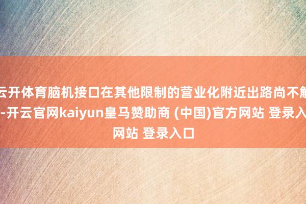 云开体育脑机接口在其他限制的营业化附近出路尚不解确-开云官网kaiyun皇马赞助商 (中国)官方网站 登录入口