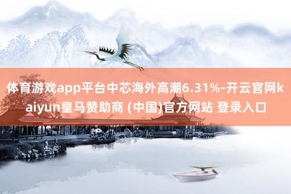体育游戏app平台中芯海外高潮6.31%-开云官网kaiyun皇马赞助商 (中国)官方网站 登录入口