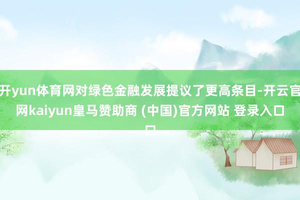 开yun体育网对绿色金融发展提议了更高条目-开云官网kaiyun皇马赞助商 (中国)官方网站 登录入口