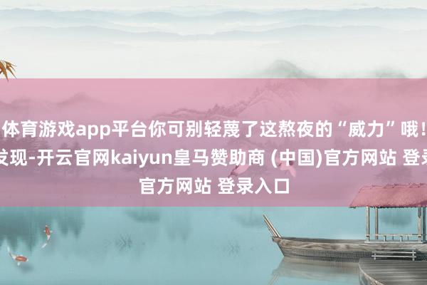 体育游戏app平台你可别轻蔑了这熬夜的“威力”哦！考虑发现-开云官网kaiyun皇马赞助商 (中国)官方网站 登录入口